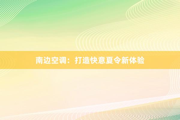 南边空调：打造快意夏令新体验